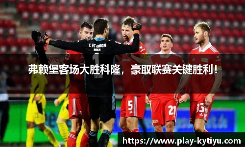 弗赖堡客场大胜科隆，豪取联赛关键胜利！