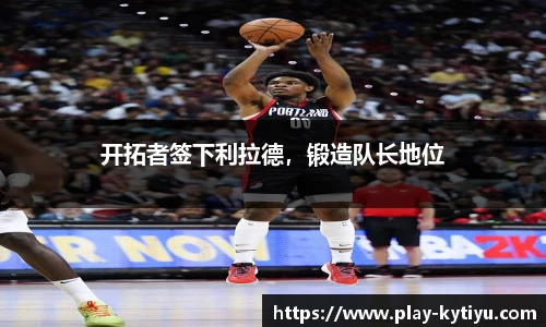 开拓者签下利拉德，锻造队长地位