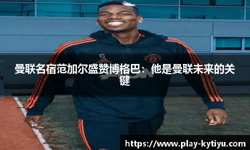 曼联名宿范加尔盛赞博格巴：他是曼联未来的关键