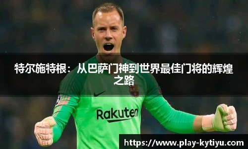 特尔施特根：从巴萨门神到世界最佳门将的辉煌之路
