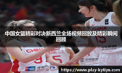 中国女篮精彩对决新西兰全场视频回放及精彩瞬间回顾