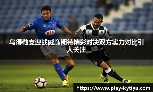 乌得勒支迎战威廉期待精彩对决双方实力对比引人关注
