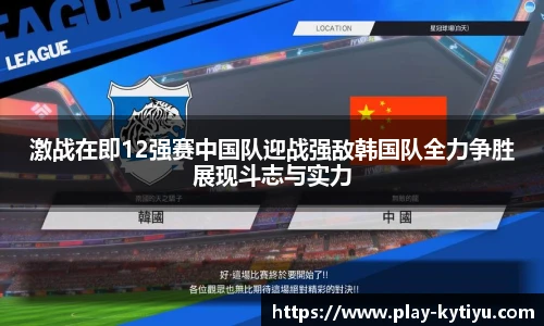 激战在即12强赛中国队迎战强敌韩国队全力争胜展现斗志与实力