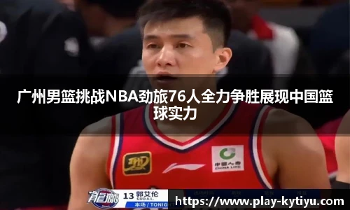 广州男篮挑战NBA劲旅76人全力争胜展现中国篮球实力