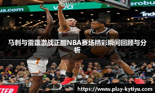 马刺与雷霆激战正酣NBA赛场精彩瞬间回顾与分析