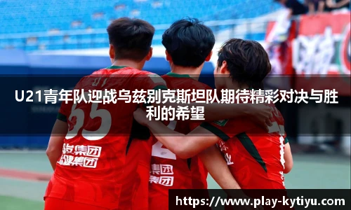 U21青年队迎战乌兹别克斯坦队期待精彩对决与胜利的希望