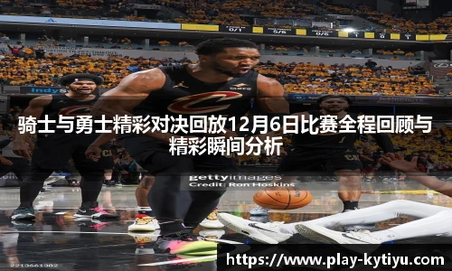 骑士与勇士精彩对决回放12月6日比赛全程回顾与精彩瞬间分析